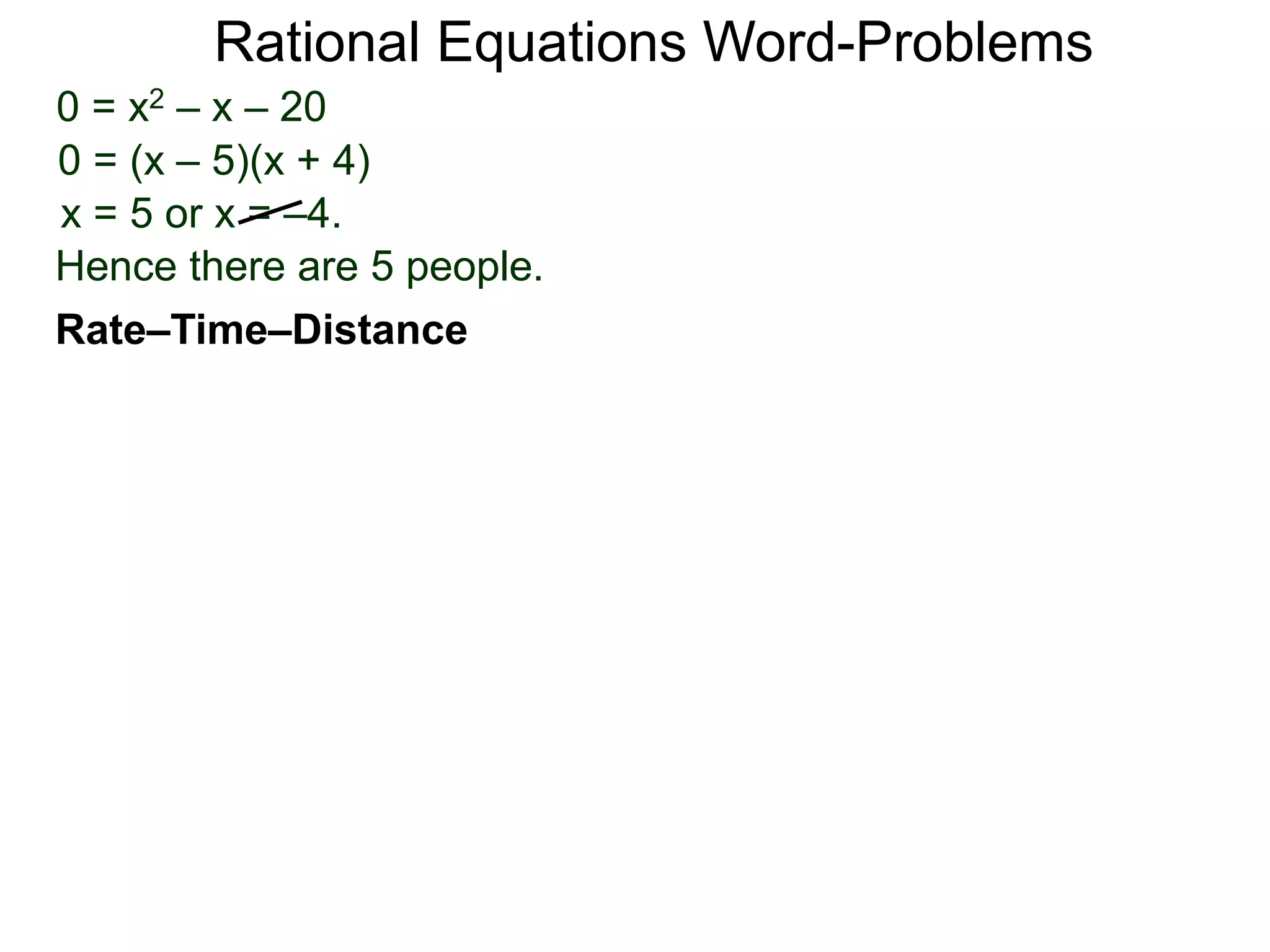 Rational Equations Word-Problems
Rate–Time–Distance
0 = x2 – x – 20
0 = (x – 5)(x + 4)
x = 5 or x = –4.
Hence there are 5 people.
 