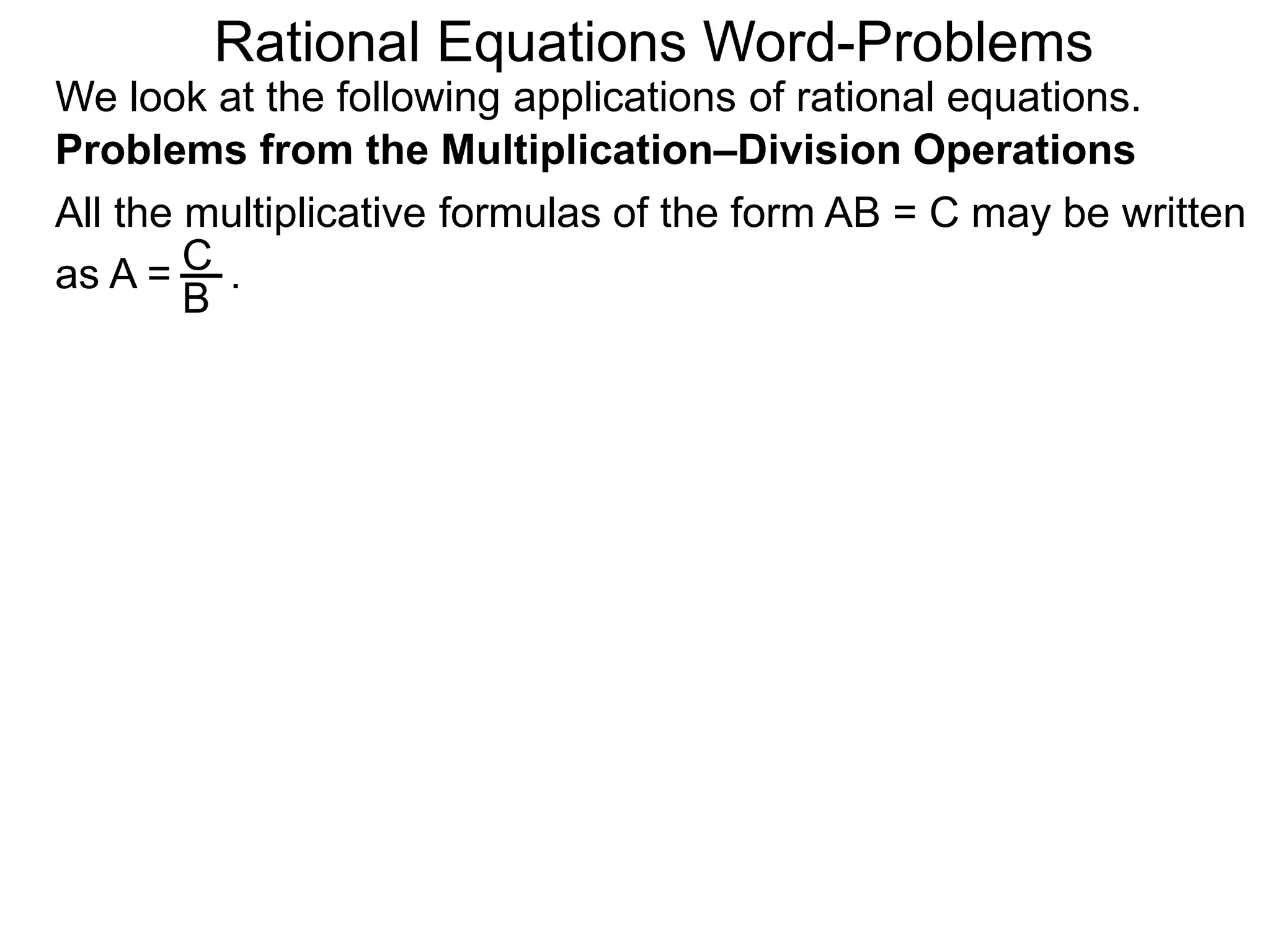 Rational Equations Word-Problems
Problems from the Multiplication–Division Operations
We look at the following applications of rational equations.
All the multiplicative formulas of the form AB = C may be written
as A = .C
B
 