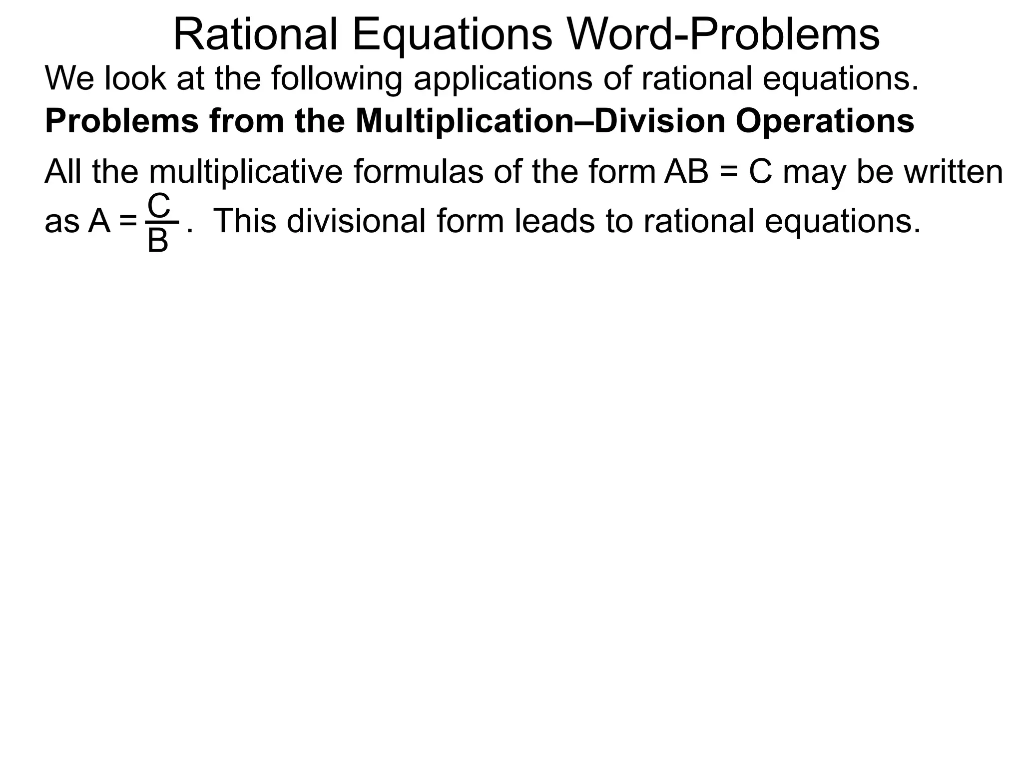 Rational Equations Word-Problems
Problems from the Multiplication–Division Operations
We look at the following applications of rational equations.
All the multiplicative formulas of the form AB = C may be written
as A = . This divisional form leads to rational equations.C
B
 