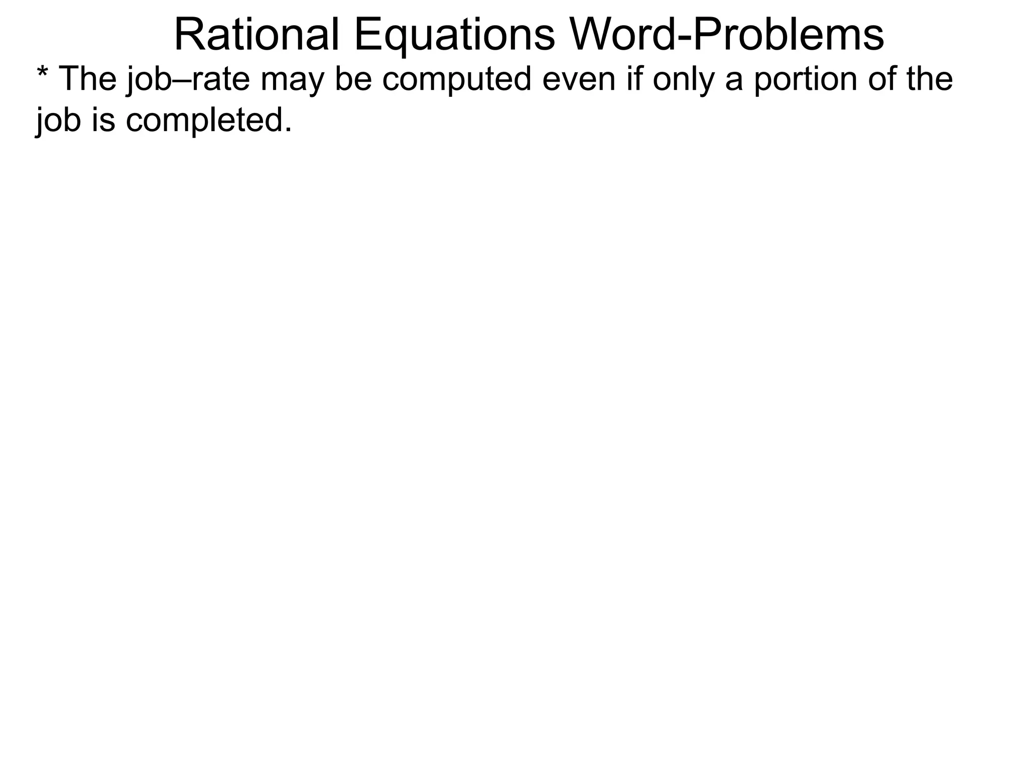 Rational Equations Word-Problems
* The job–rate may be computed even if only a portion of the
job is completed.
 