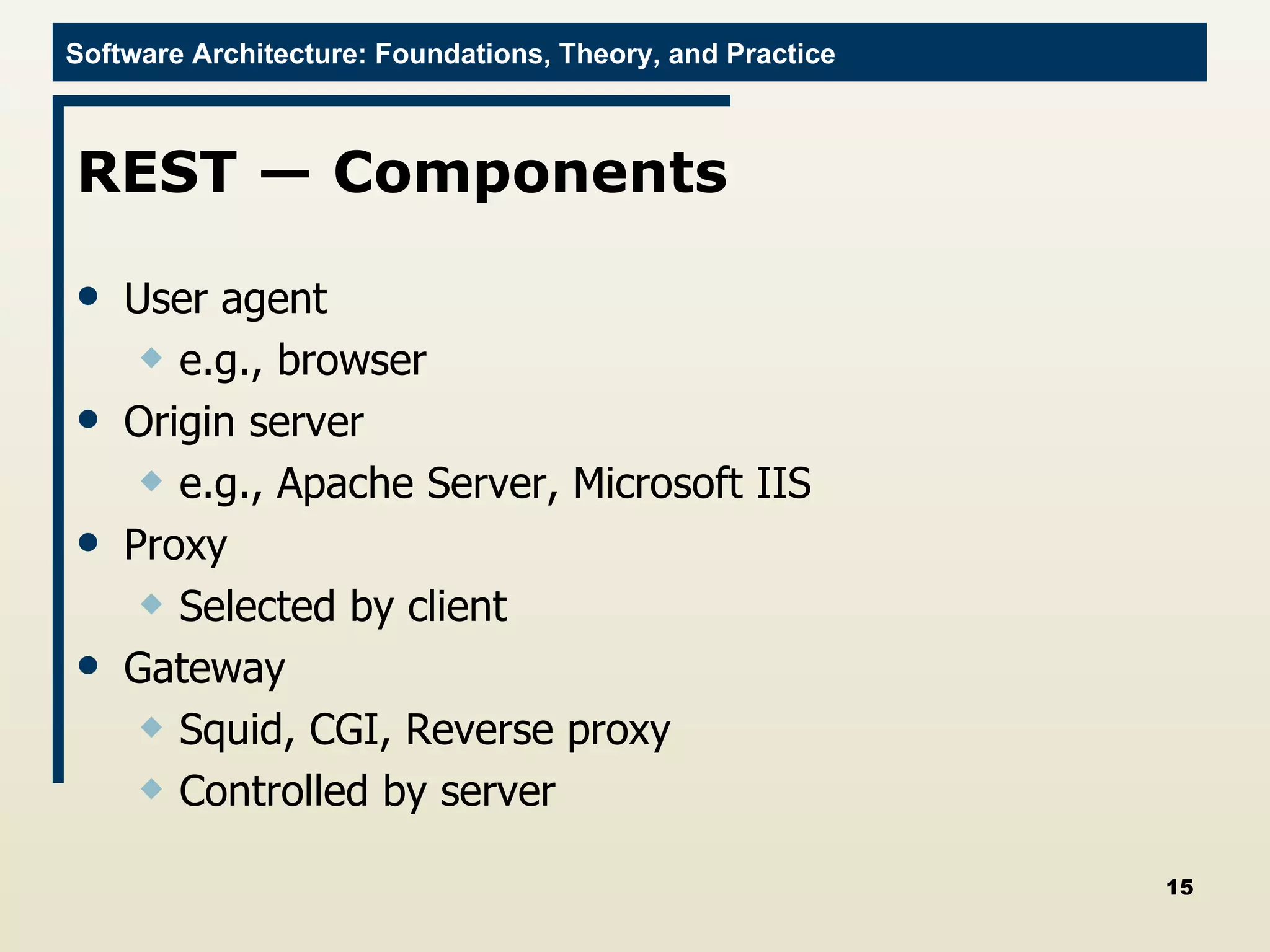 REST — Components User agent e.g., browser Origin server e.g., Apache Server, Microsoft IIS Proxy Selected by client Gateway Squid, CGI, Reverse proxy Controlled by server 