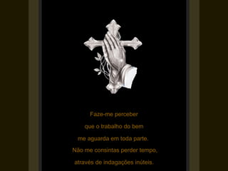 Faze-me perceber

    que o trabalho do bem

 me aguarda em toda parte. 
Não me consintas perder tempo,

através de indagações inúteis. 
 