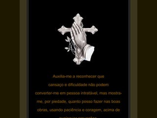 Auxilia-me a reconhecer que

       cansaço e dificuldade não podem

converter-me em pessoa intratável, mas mostra-

me, por piedade, quanto posso fazer nas boas

 obras, usando paciência e coragem, acima de
 