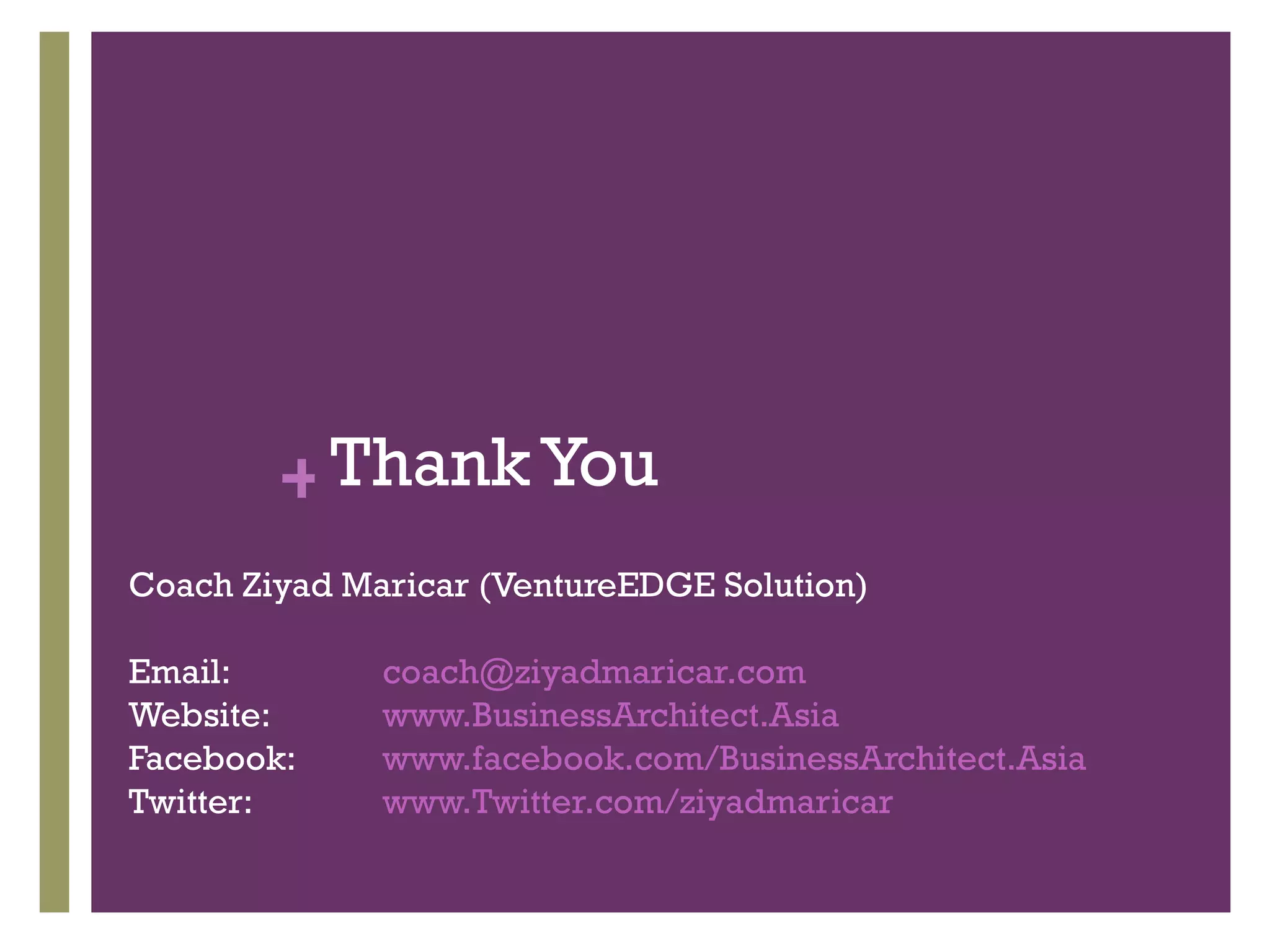 + Thank You
Coach Ziyad Maricar (VentureEDGE Solution)
Email: coach@ziyadmaricar.com
Website: www.BusinessArchitect.Asia
Facebook: www.facebook.com/BusinessArchitect.Asia
Twitter: www.Twitter.com/ziyadmaricar