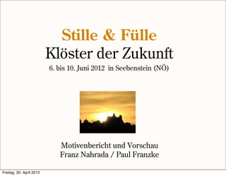 Stille & Fülle
                          Klöster der Zukunft
                          6. bis 10. Juni 2012 in Seebenstein (NÖ)




                             Motivenbericht und Vorschau
                             Franz Nahrada / Paul Franzke

Freitag, 20. April 2012
 