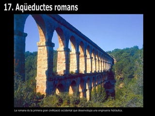 17. Aqüeductes romans La romana és la primera gran civilització occidental que desenvolupa una enginyeria hidràulica. 