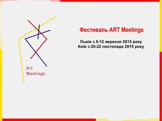 Фестиваль ART Meetings
Львів з 5-12 вересня 2015 року
Київ з 20-22 листопада 2015 року
 