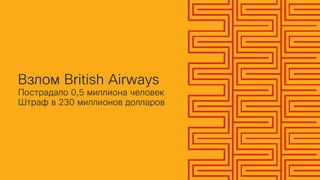 Взлом British Airways
Пострадало 0,5 миллиона человек
Штраф в 230 миллионов долларов
 