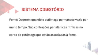 SISTEMA DIGESTÓRIO
Fome: Ocorrem quando o estômago permanece vazio por
muito tempo. São contrações peristálticas rítmicas no
corpo do estômago que estão associadas à fome.
 