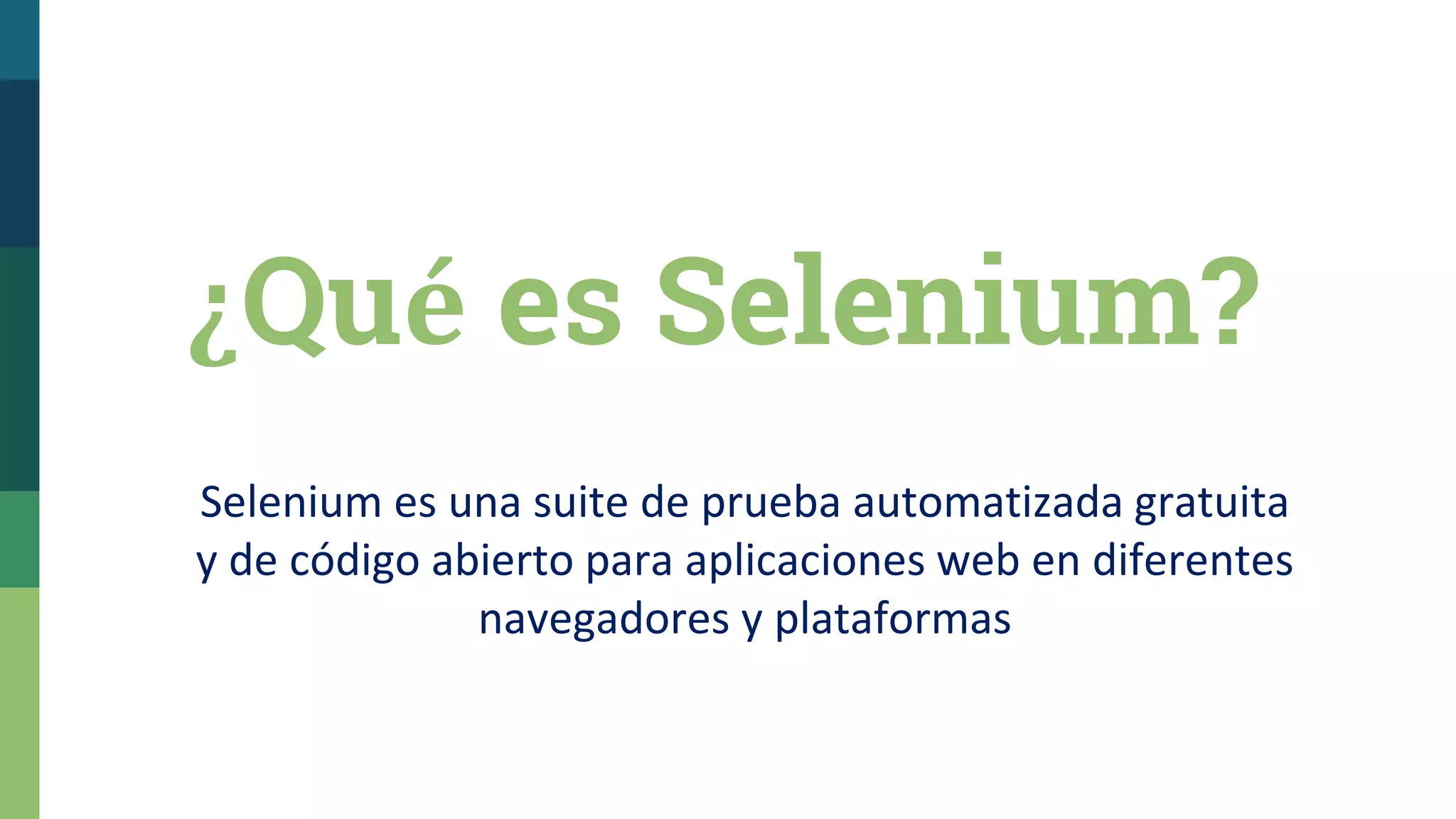 ¿Qué es Selenium?
Selenium es una suite de prueba automatizada gratuita
y de código abierto para aplicaciones web en diferentes
navegadores y plataformas
 