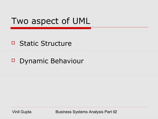 Vinil Gupta Business Systems Analysis Part II2
Two aspect of UML
 Static Structure
 Dynamic Behaviour
 