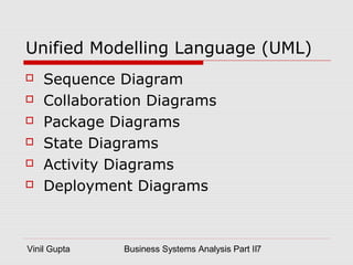 Vinil Gupta Business Systems Analysis Part II7
Unified Modelling Language (UML)
 Sequence Diagram
 Collaboration Diagrams
 Package Diagrams
 State Diagrams
 Activity Diagrams
 Deployment Diagrams
 