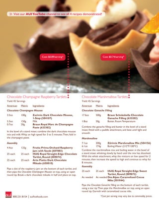 800.231.8154 │ auifinefoods.com *Cost per serving may vary due to commodity prices.
American
Chocolate Champagne RaspberryTartlets
Yield: 45 Servings
Metric Ingredients
Chocolate Champagne Mousse
3.5oz
5.3oz
0.7oz
100g
150g
20g
Zurimix Dark Chocolate Mousse,
1-Step (504107)
Milk
Braun Royal Marc de Champagne
Paste (633302)
In the bowl of a stand mixer, combine the dark chocolate mousse
mix and milk.Whip on high speed for 3 to 5 minutes.Then, fold in
the champagne paste.
Assembly
4.4oz
25 each
25 each
125g
25 each
25 each
Frutta Prima Orchard Raspberry
Jam with Seeds (607003)
HUG Royal Straight-Edge Chocolate
Tartlet, Round (009074)
Arte Piatto Dark Chocolate
Mikado (650010)
Pipe a dot of the raspberry jam on the bottom of each tartlet, and
then pipe the Chocolate Champagne Mousse on top, using an open
round tip. Break a dark chocolate mikado in half and place on top.
Chocolate MarshmallowTartlets
Yield: 45 Servings
American Metric Ingredients
Chocolate Ganache Filling
17.6oz
1.8oz
500g
50g
Braun Schokobella Chocolate
Ganache Filling (633202)
Butter, Room Temperature
Combine the ganache filling and butter in the bowl of a stand
mixer, fitted with a paddle attachment, and beat until light and
smooth.
Marshmallow
7.1oz
6.1oz
200g
174g
Zürimix Marshmallow Mix (504156)
Boiling Water (212ºF/100ºC)
Combine the marshmallow mix and boiling water in the bowl of
a stand mixer, whisking slowly by hand until the mix has dissolved.
With the whisk attachment, whip the mixture on low speed for 2
minutes, then increase the speed to high and continue to whip for
8 minutes.
Assembly
25 each
As needed
25 each
As needed
HUG Royal Straight-Edge Sweet
Tartlet, Round (009073)
Des Alpes Caramelized Cocoa
Nibs (501044)
Pipe the Chocolate Ganache Filling on the bottom of each tartlet,
using a star tip.Then pipe the Marshmallow on top, using an open
round tip. Garnish with caramelized cocoa nibs.
Cost: $0.74/serving*
» Visit our AUIYouTube channel to see all 4 recipes demonstrated!
Cost: $0.89/serving*
 