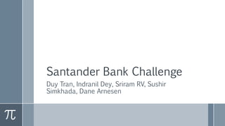 Santander Bank Challenge
Duy Tran, Indranil Dey, Sriram RV, Sushir
Simkhada, Dane Arnesen
 