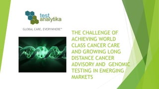 THE CHALLENGE OF
ACHIEVING WORLD
CLASS CANCER CARE
AND GROWING LONG
DISTANCE CANCER
ADVISORY AND GENOMIC
TESTING IN EMERGING
MARKETS
GLOBAL CARE, EVERYWHERE”
 