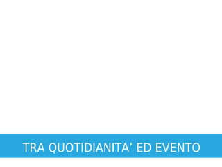TRA QUOTIDIANITA’ ED EVENTO
 