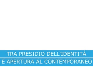 E APERTURA AL CONTEMPORANEO
TRA PRESIDIO DELL'IDENTITÀ
 