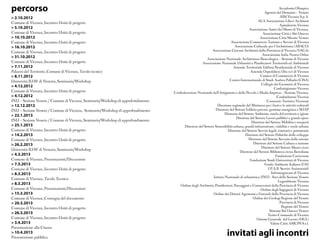 > 2.10.2012
Comune di Vicenza_Incontro Unità di progetto
> 5.10.2012
Comune di Vicenza_Incontro Unità di progetto
> 10.10.2012
Comune di Vicenza_Incontro Unità di progetto
> 16.10.2012
Comune di Vicenza_Incontro Unità di progetto
> 31.10.2012
Comune di Vicenza_Incontro Unità di progetto
> 7.11.2012
Palazzo del Territorio_Comune di Vicenza_Tavolo tecnico
> 8.11.2012
Università IUAV di Venezia_Seminario/Workshop
> 4.12.2012
Comune di Vicenza_Incontro Unità di progetto
> 4.12.2012
INU – Sezione Veneto / Comune di Vicenza_Seminario/Workshop di approfondimento
> 12.12.2012
INU – Sezione Veneto / Comune di Vicenza_ Seminario/Workshop di approfondimento
> 22.1.2013
INU – Sezione Veneto / Comune di Vicenza_Seminario/Workshop di approfondimento
> 25.1.2013
Comune di Vicenza_Incontro Unità di progetto
> 14.2.2013
Comune di Vicenza_Incontro Unità di progetto
> 26.2.2013
Università IUAV di Venezia_Seminario/Workshop
> 4.3.2013
Comune di Vicenza_Presentazioni/Discussioni
> 7.3.2013
Comune di Vicenza_Incontro Unità di progetto
> 8.3.2013
Comune di Vicenza_Tavolo Tecnico
> 8.3.2013
Comune di Vicenza_Presentazioni/Discussioni
> 15.3.2013
Comune di Vicenza_Consegna del documento
> 20.3.2013
Comune di Vicenza_Incontro Unità di progetto
> 26.3.2013
Comune di Vicenza_Incontro Unità di progetto
> 3.4.2013
Presentazione alla Giunta
> 10.4.2013
Presentazione pubblica
invitati agli incontri
Accademia Olimpica
Agenzia del Demanio – Veneto
AIM Vicenza S.p.A.
ALA Associazione Liberi Architetti
Apindustria Vicenza
Associazione Amici dei Musei di Vicenza,
Associazione Città e Siti Unesco
Associazione Città Murate Veneto
Associazione Commercio Turismo e Servizi di Vicenza
Associazione Culturale per l'Architettura (ABACO)
Associazione Giovani Architetti della Provincia di Vicenza (VAGA)
Associazione Italia Nostra Onlus
Associazione Nazionale Architettura Bioecologica – Sezione di Vicenza
Associazione Nazionale Urbanisti e Pianificatori Territoriali ed Ambientali
Azienda Territoriale Edilizia Residenziale di Vicenza
Azienda Ospedaliera Ulss n.6 di Vicenza
Camera di Commercio di Vicenza
Centro Internazionale di Studi Andrea Palladio (CISA)
Collegio dei Geometri di Vicenza
Confartigianato Vicenza
Confederazione Nazionale dell'Artigianato e della Piccola e Media Impresa – Sezione Vicenza,
Confindustria Vicenza
Consorzio Turistico Vicenzaè
Direzione regionale del Ministero per i beni e le attività culturali
Direttore del Settore Edilizia privata, gestione energetica e SUAP
Direttore del Settore Ambiente, tutela del territorio e igiene
Direttore del Settore Lavori pubblici e grandi opere
Direttore del Settore Mobilità e trasporti
Direttore del Settore Sostenibilità urbana, grandi infrastrutture, viabilità e verde urbano
Direttore del Settore Servizi legali, contratti e patrimonio
Direttore del Settore Politiche dello sviluppo
Direttore del Settore Servizio delle entrate
Direttore del Settore Cultura e turismo
Direttore del Settore Musei civici
Direttore del Settore Biblioteca civica Bertoliana
Fondazione Cariverona
Fondazione Studi Universitari di Vicenza
Fondo Ambiente Italiano (FAI)
I.P.A.B. Servizi Assistenziali
Informagiovani di Vicenza
Istituto Nazionale di urbanistica (INU) - Soci della Sezione Veneto
Legambiente Vicenza
Ordine degli Architetti, Pianificatori, Paesaggisti e Conservatori della Provincia di Vicenza
Ordine degli Ingegneri di Vicenza
Ordine dei Dottori Agronomi e Forestali della Provincia di Vicenza
Ordine dei Geologi Regione del Veneto
Provincia di Vicenza
Regione del Veneto
Sistema Siti Unesco Veneto
Teatro Comunale di Vicenza
Unione Generale del Lavoro (UGL)
Valore Città AMCPS S.r.l.
percorso
 