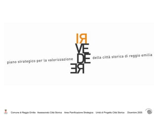 Comune di Reggio Emilia Assessorato Città Storica Area Pianificazione Strategica Unità di Progetto Città Storica Dicembre 2005
 