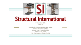 Structural International8 December 2015
Team 32
Thunyathorn Chutinuntanakul, Lead Drafter
Khristian Decastro, Architect
Samuel Trejo, Project Engineer
Tak Lun Law, Intern
Pete Phathayakorn, Design Analyst
 