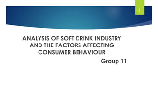 ANALYSIS OF SOFT DRINK INDUSTRY
AND THE FACTORS AFFECTING
CONSUMER BEHAVIOUR
Group 11
1
 