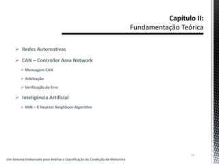  Redes Automotivas
 CAN – Controller Area Network
 Mensagem CAN
 Arbitração
 Verificação de Erro
 Inteligência Artificial
 kNN – K Nearest Neighboor Algorithm
13
Um Sistema Embarcado para Análise e Classificação de Condução de Motorista
 