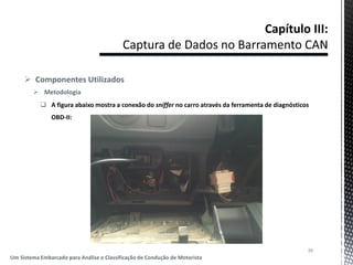  Componentes Utilizados
 Metodologia
 A figura abaixo mostra a conexão do sniffer no carro através da ferramenta de diagnósticos
OBD-II:
38
Um Sistema Embarcado para Análise e Classificação de Condução de Motorista
 
