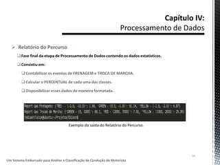  Relatório do Percurso
Fase final da etapa de Processamento de Dados contendo os dados estatísticos.
Consistiu em:
Contabilizar os eventos de FRENAGEM e TROCA DE MARCHA.
Calcular o PERCENTUAL de cada uma das classes.
Disponibilizar esses dados de maneira formatada.
59
Um Sistema Embarcado para Análise e Classificação de Condução de Motorista
Exemplo da saída do Relatório do Percurso.
 