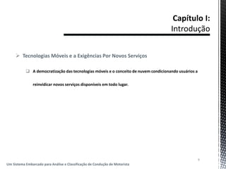  Tecnologias Móveis e a Exigências Por Novos Serviços
 A democratização das tecnologias móveis e o conceito de nuvem condicionando usuários a
reinvidicar novos serviços disponíveis em todo lugar.
9
Um Sistema Embarcado para Análise e Classificação de Condução de Motorista
 