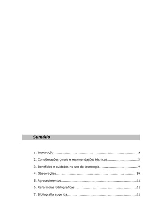 Sumário
1. Introdução.................................................................................4
2. Considerações gerais e recomendações técnicas..............................5
3. Benefícios e cuidados no uso da tecnologia.....................................9
4. Observações............................................................................10
5. Agradecimentos........................................................................11
6. Referências bibliográficas...........................................................11
7. Bibliografia sugerida..................................................................11
 