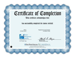 Certificate of Completion
This certificate acknowledges that:
has successfully completed the course entitled:
PDUs:
Contact Hours:
Registered Course Number:
Completion Date:
R.E.P Number: 3992
The PMI Registered Education Provider logo is a registered mark of the
Project Management Institute, Inc.
Michael B. Hays
Executive Director & CEO
5700 Broadmoor St., Ste. 300, Mission, KS 66202 www.pryor.com
P1
Fernando Escobar
Strategic Problem Solving for Better Decision Making
1 PSD
1 10/04/15
 