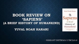 BOOK REVIEW ON
‘SAPIENS’
(A BRIEF HISTORY OF HUMANKIND)
YUVAL NOAH HARARI
- NISHANT DETROJA (17BCL014)
 