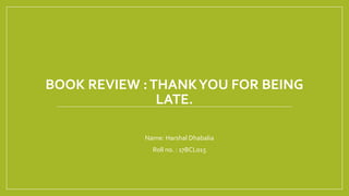 BOOK REVIEW :THANKYOU FOR BEING
LATE.
• Name: Harshal Dhabalia
• Roll no. : 17BCL015
 