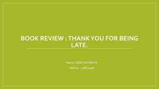 BOOK REVIEW :THANKYOU FOR BEING
LATE.
• Name: DEEP KATARIYA
• Roll no. : 17BCL036
 