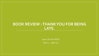 BOOK REVIEW :THANKYOU FOR BEING
LATE.
• Name: RUTVIK PATEL
• Roll no. : 17BCL070
 
