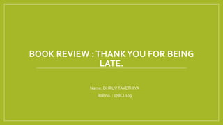 BOOK REVIEW :THANKYOU FOR BEING
LATE.
• Name: DHRUVTAVETHIYA
• Roll no. : 17BCL109
 