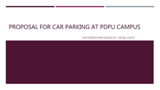 PROPOSAL FOR CAR PARKING AT PDPU CAMPUS
AUTHORIZED AND SIGNED BY: VATSAL SHETH
 