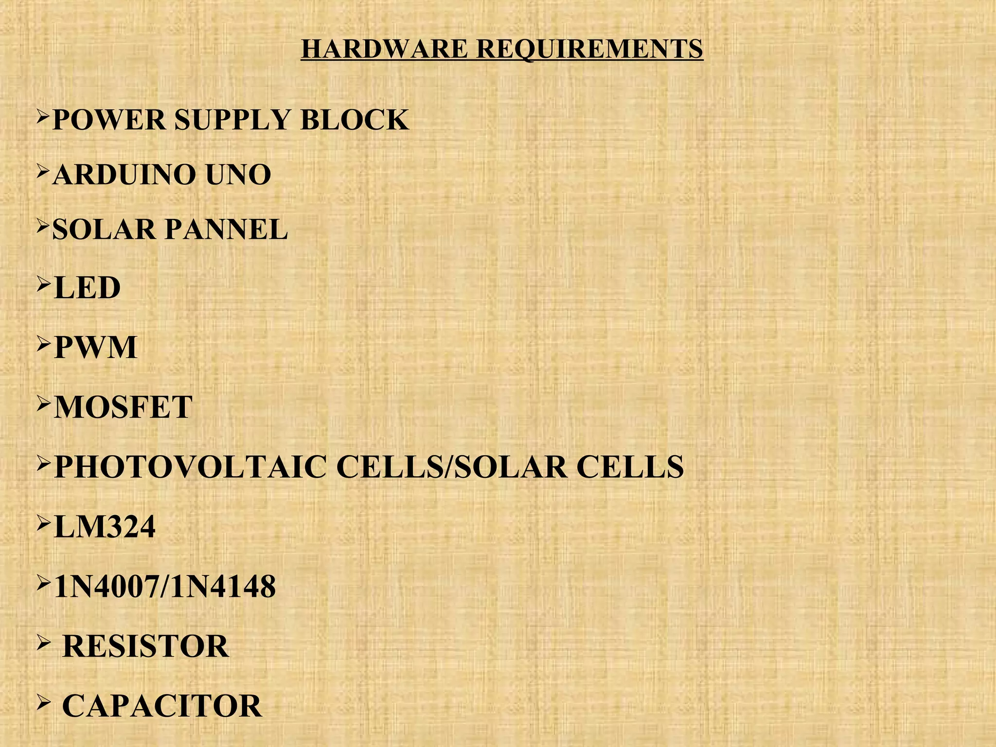 HARDWARE REQUIREMENTS
POWER SUPPLY BLOCK
ARDUINO UNO
SOLAR PANNEL
LED
PWM
MOSFET
PHOTOVOLTAIC CELLS/SOLAR CELLS
LM324
1N4007/1N4148
 RESISTOR
 CAPACITOR
 