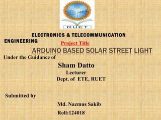 Under the Guidance of
Sham Datto
Lecturer
Dept. of ETE, RUET
Submitted by
Md. Nazmus Sakib
Roll:124018
Project Title
ELECTRONICS & TELECOMMUNICATION
ENGINEERING
 