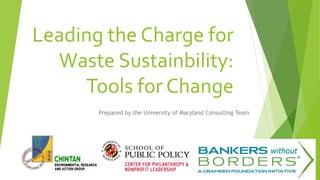 Leading the Charge for
Waste Sustainbility:
Tools for Change
Prepared by the University of Maryland Consulting Team
 