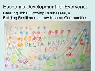 Economic Development for Everyone:
Creating Jobs, Growing Businesses, &
Building Resilience in Low-Income Communities
 