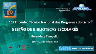 GESTÃO DE BIBLIOTECAS ESCOLARES
Bernadete Campello
Salvador, 22 de março de 2018
15º Encontro Técnico Nacional dos Programas do Livro
 