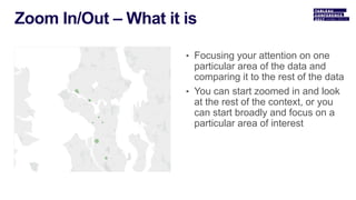 • Focusing your attention on one
particular area of the data and
comparing it to the rest of the data
• You can start zoomed in and look
at the rest of the context, or you
can start broadly and focus on a
particular area of interest
 