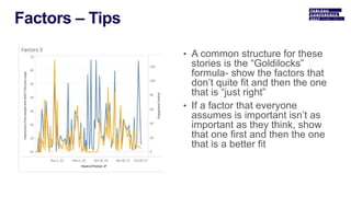 • A common structure for these
stories is the “Goldilocks”
formula- show the factors that
don’t quite fit and then the one
that is “just right”
• If a factor that everyone
assumes is important isn’t as
important as they think, show
that one first and then the one
that is a better fit
 