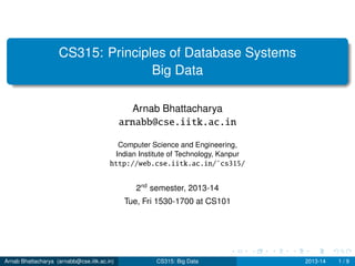 CS315: Principles of Database Systems
Big Data
Arnab Bhattacharya
arnabb@cse.iitk.ac.in
Computer Science and Engineering,
Indian Institute of Technology, Kanpur
http://web.cse.iitk.ac.in/˜cs315/
2nd
semester, 2013-14
Tue, Fri 1530-1700 at CS101
Arnab Bhattacharya (arnabb@cse.iitk.ac.in) CS315: Big Data 2013-14 1 / 9
 