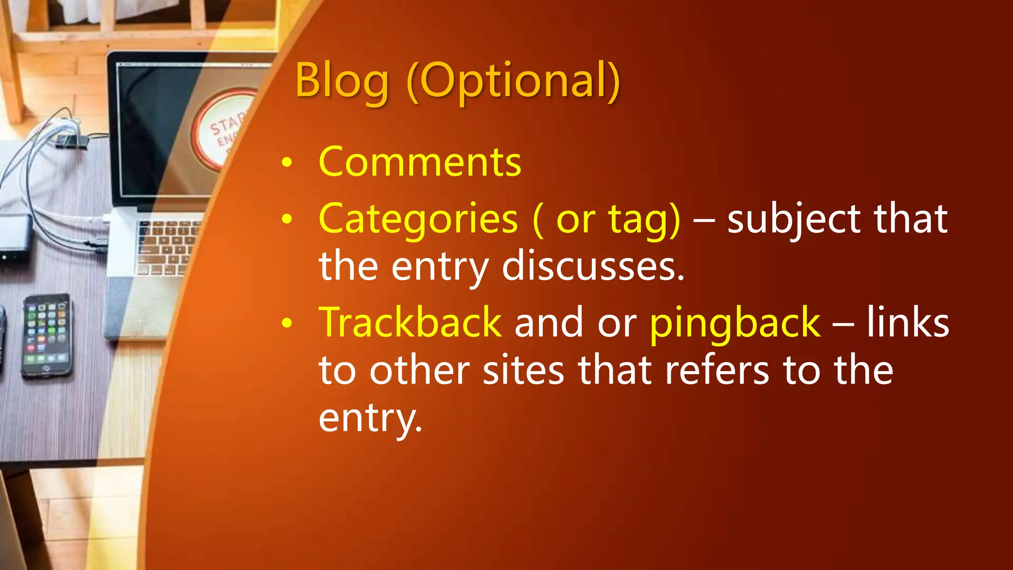 Blog (Optional)
• Comments
• Categories ( or tag) – subject that
the entry discusses.
• Trackback and or pingback – links
to other sites that refers to the
entry.
 