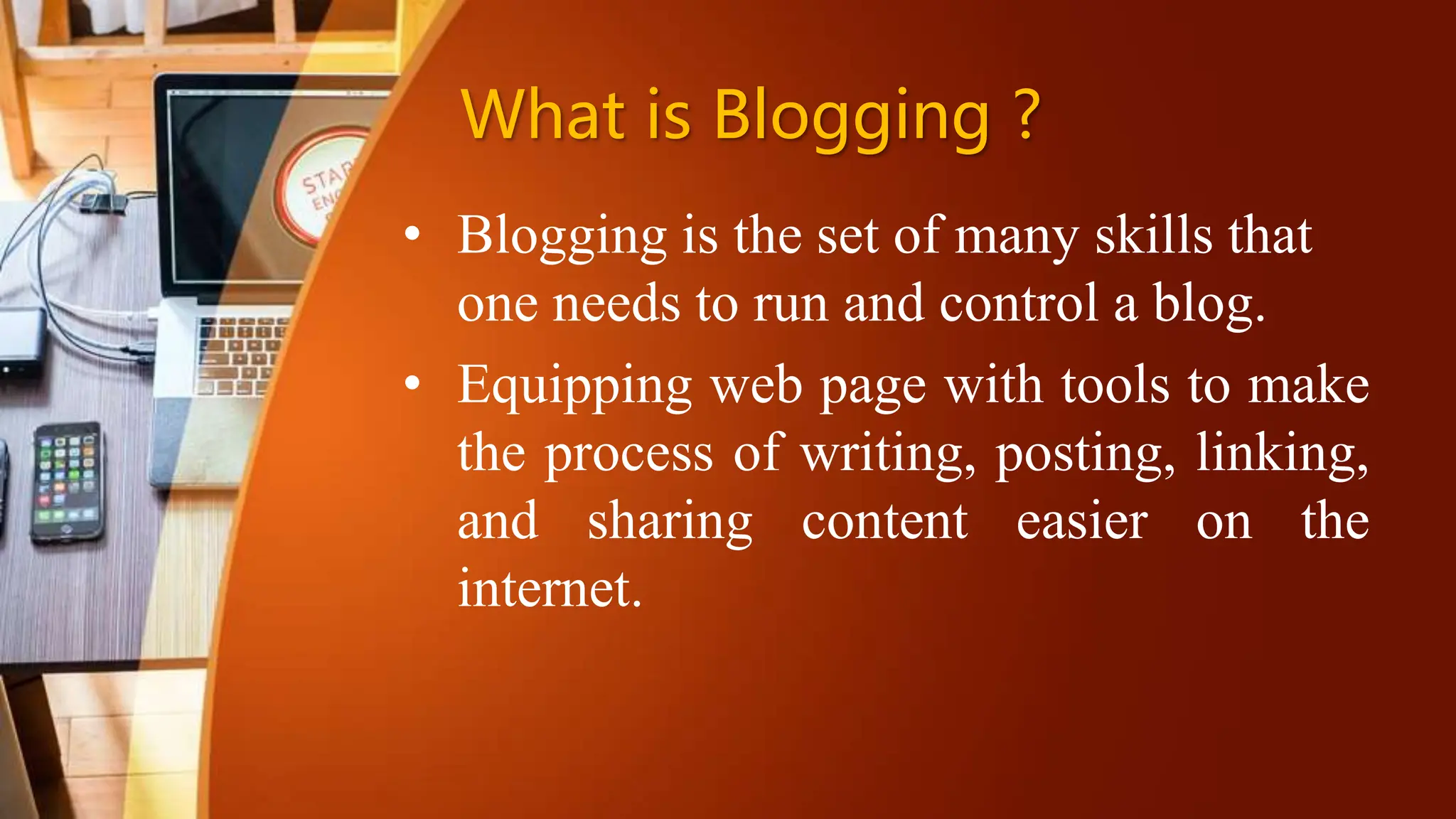 What is Blogging ?
• Blogging is the set of many skills that
one needs to run and control a blog.
• Equipping web page with tools to make
the process of writing, posting, linking,
and sharing content easier on the
internet.
 