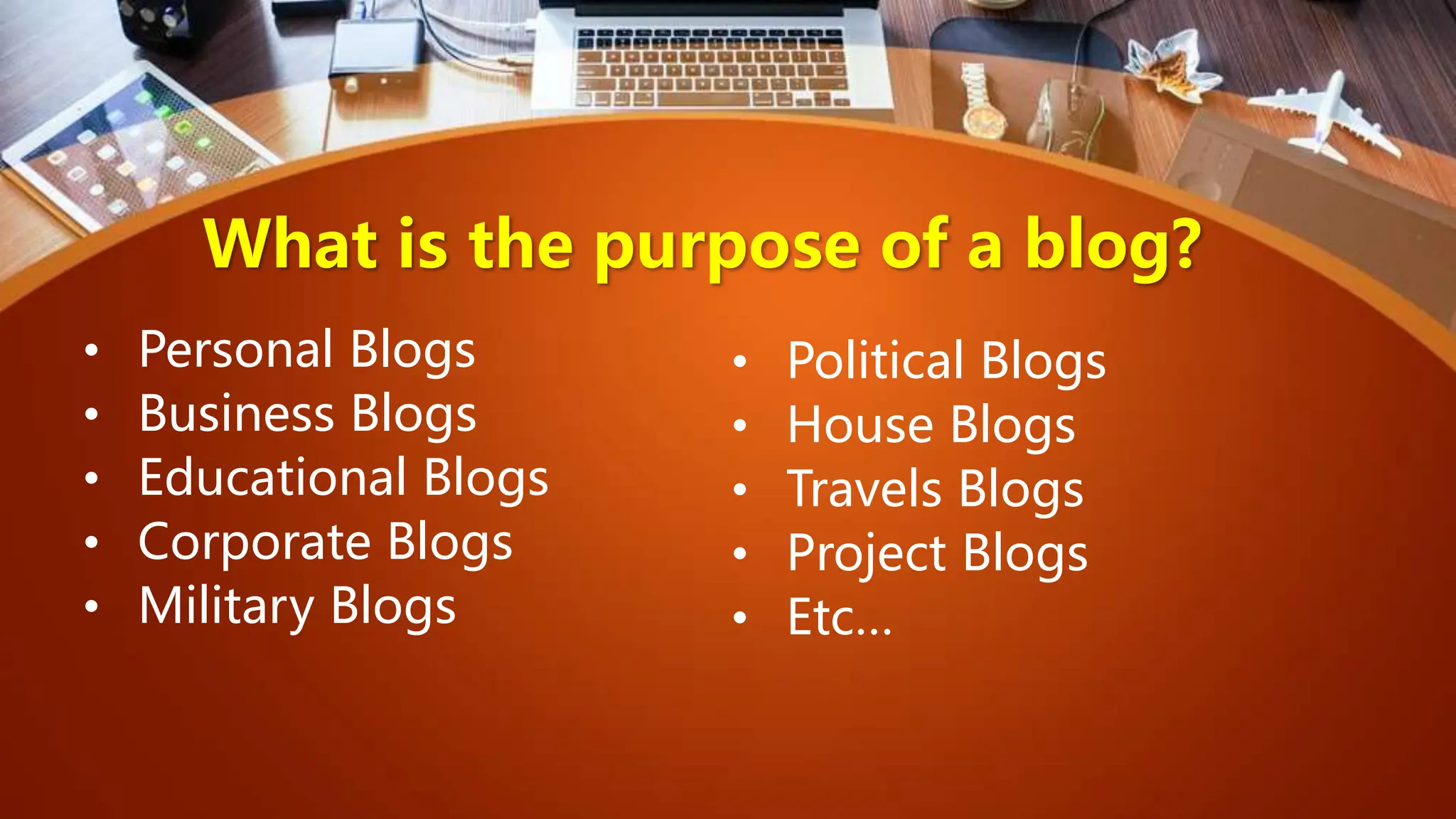 What is the purpose of a blog?
• Personal Blogs
• Business Blogs
• Educational Blogs
• Corporate Blogs
• Military Blogs
• Political Blogs
• House Blogs
• Travels Blogs
• Project Blogs
• Etc…
 