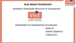 BLUE BRAIN TECHNOLOGY
VASIREDDY VENKATADRI INSTITUTE OF TECHNOLOGY
DEPARTMENT OF INFORMATION TECHNOLOGY
DONE BY:
HARIKA GORANTLA
17BQ1A1251
 