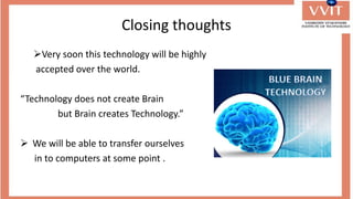 Closing thoughts
Very soon this technology will be highly
accepted over the world.
“Technology does not create Brain
but Brain creates Technology.”
 We will be able to transfer ourselves
in to computers at some point .
 